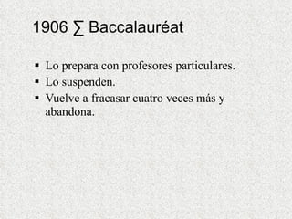 1906 · Baccalauréat Lo prepara con profesores particulares. Lo suspenden. Vuelve a fracasar cuatro veces más y abandona. 