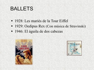 BALLETS 1928: Les mariés de la Tour Eiffel  1929: Oedipus Rex  (Con música de Stravinski) 1946: El águila de dos cabezas  