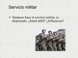 Servicio militar Tampoco hace el servicio militar, es dispensado. ¿Salud débil? ¿Influencias? 