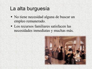 La alta burguesía No tiene necesidad alguna de buscar un empleo remunerado.  Los recursos familiares satisfacen las necesidades inmediatas y muchas más. 