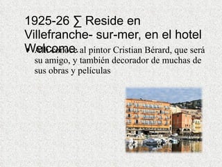 1925-26 · Reside en Villefranche- sur-mer, en el hotel Welcome. Allí conoce al pintor Cristian Bérard, que será su amigo, y también decorador de muchas de sus obras y películas 