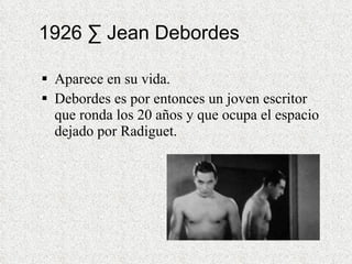 1926 · Jean Debordes Aparece en su vida. Debordes es por entonces un joven escritor que ronda los 20 años y que ocupa el espacio dejado por Radiguet. 