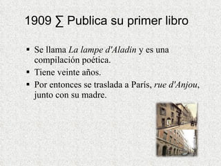 1909 · Publica su primer libro Se llama  La lampe d'Aladin  y es una compilación poética.  Tiene veinte años. Por entonces se traslada a París,  rue d'Anjou , junto con su madre.  