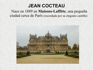 JEAN COCTEAU Nace en 1889 en  Maisons-Laffitte , una pequeña ciudad cerca de París  (recordada por su elegante castillo) 