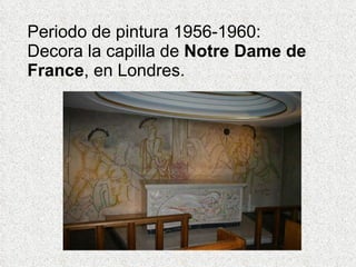 Periodo de pintura 1956-1960:  Decora la capilla de  Notre Dame de France , en Londres. 