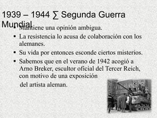 1939 – 1944 · Segunda Guerra Mundial Mantiene una opinión ambigua. La resistencia lo acusa de colaboración con los alemanes. Su vida por entonces esconde ciertos misterios. Sabemos que en el verano de 1942 acogió a Arno Breker, escultor oficial del Tercer Reich, con motivo de una exposición  del artista aleman.    