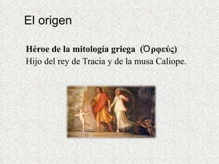 El origen Héroe de la mitología griega  (Ὀρφεύς)  Hijo del rey de Tracia y de la musa Caliope. 