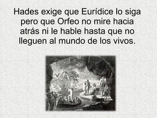 Hades exige que Eurídice lo siga pero que  Orfeo no mire hacia atrás ni le hable hasta que no lleguen al mundo de los vivos. 