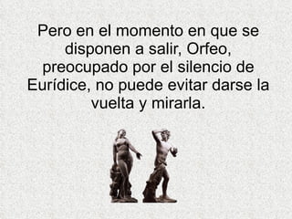 Pero en el momento en que se disponen a salir, Orfeo, preocupado por el silencio de Eurídice, no puede evitar darse la vuelta y mirarla. 