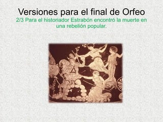 Versiones para el final de Orfeo 2/3 Para el historiador Estrabón encontró la muerte en una rebelión popular. 