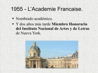 1955 - L’Academie Francaise. Nombrado académico. Y dos años más tarde  Miembro Honorario del Instituto Nacional de Artes y de Letras  de Nueva York. 
