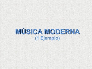 MÚSICA MODERNA (1 Ejemplo) 