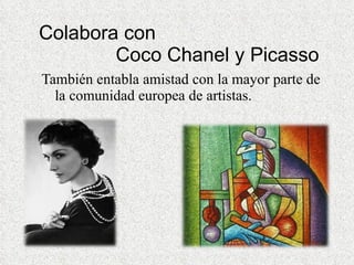 Colabora con    Coco Chanel y Picasso También entabla amistad con la mayor parte de la comunidad europea de artistas.  