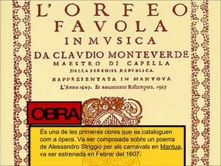 És una de les primeres obres que es cataloguen com a ópera. Va ser composada sobre un poema de Alessandro Striggio per als carnavals en  Mantua , va ser estrenada en Febrer del 1607. OBRA 