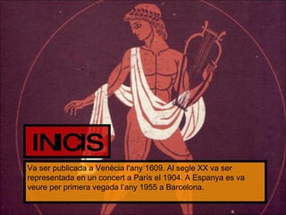 Va ser publicada a Venècia l'any 1609. Al segle XX va ser representada en un concert a París el 1904. A Espanya es va veure per primera vegada l’any 1955 a Barcelona. INICIS 