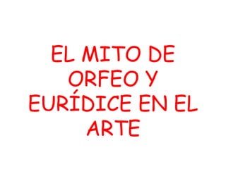 EL MITO DE
ORFEO Y
EURÍDICE EN EL
ARTE
 