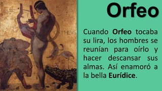 Orfeo
Cuando Orfeo tocaba
su lira, los hombres se
reunían para oírlo y
hacer descansar sus
almas. Así enamoró a
la bella Eurídice.
 