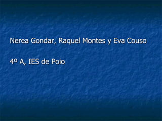 <ul><li>Nerea Gondar, Raquel Montes y Eva Couso </li></ul><ul><li>4º A, IES de Poio </li></ul>