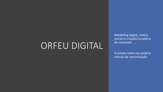 ORFEU DIGITAL
Marketing digital, mídias
sociais e criação/curadoria
de conteúdo
O artista como seu próprio
veículo de comunicação
 