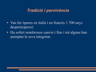Tradició i pervivència Van fer òperes en italià i en francès 1.700 anys després(aprox) Ha sofert nombrosos canvis i fins i tot alguns han atemptat la seva integritat. 