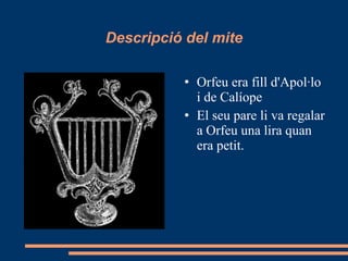 Descripció del mite Orfeu era fill d'Apol·lo i de Calíope El seu pare li va regalar a Orfeu una lira quan era petit. 