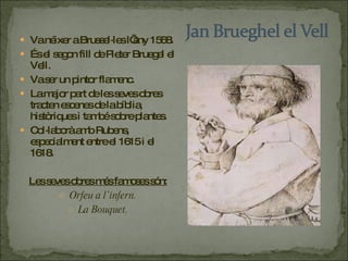 Va néixer a Brussel·les l’any 1568.  És el segon fill de Pieter Bruegel el Vell.  Va ser un pintor flamenc. La major part de les seves obres tracten escenes de la bíblia, històriques i també sobre plantes.  Col·laborà amb Rubens, especialment entre el 1615 i el 1618.  Les seves obres més famoses són: Orfeu a l’infern. La Bouquet. 