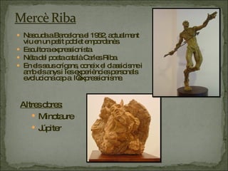 Nascuda a Barcelona el 1952, actualment viu en un petit poblet empordanès. Escultora expressionista. Néta del poeta català Carles Riba. En els seus orígens, coneix el classicisme i amb els anys i les experiències personals evoluciona cap a  l’expressionisme.  Altres obres: Minotaure Júpiter  