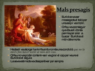 Hades li va atorgar la nimfa amb només una condició:  que no la mirés fins haver sortir al món dels vius. Orfeu no va poder contenir-se i va girar el cap per veure si Eurídice el seguia. La seva estimada va desaparèixer per sempre. Eurídice va ser mossegada al taló per una serp i va morir. Orfeu va aconseguir que Zeus li donés permís per anar  a buscar  Eurídice al món dels morts 