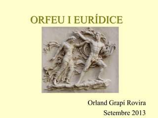ORFEU I EURÍDICE
Orland Grapí Rovira
Setembre 2013
 