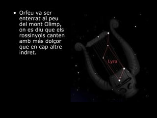 Orfeu va ser enterrat al peu del mont Olimp, on es diu que els rossinyols canten amb més dolçor que en cap altre indret. 