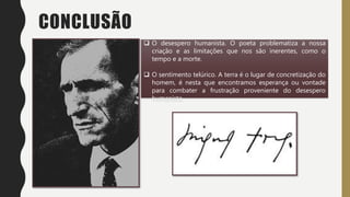 CONCLUSÃO
 O desespero humanista. O poeta problematiza a nossa
criação e as limitações que nos são inerentes, como o
tempo e a morte.
 O sentimento telúrico. A terra é o lugar de concretização do
homem, é nesta que encontramos esperança ou vontade
para combater a frustração proveniente do desespero
humanista.
 