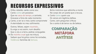 RECURSOS EXPRESSIVOS
Orfeu rebelde, canto como sou:
Canto como um possesso
Que na casca do tempo, a canivete,
Gravasse a fúria de cada momento;
Canto, a ver se o meu canto compromete
A eternidade no meu sofrimento.
Outros, felizes, sejam rouxinóis…
Eu ergo a voz assim, num desafio:
Que o céu e a terra, pedras conjugadas
Do moinho cruel que me tritura,
Saibam que há gritos como há nortadas,
Violências famintas de ternura.
Bicho instintivo que adivinha a morte
No corpo de um poeta que a recusa,
Canto como quem usa
Os versos em legítima defesa.
Canto, sem perguntar à Musa
Se o canto é de terror ou de beleza.
 