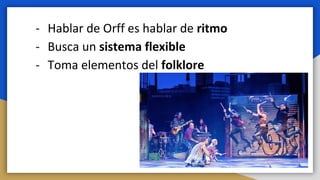 - Hablar de Orff es hablar de ritmo
- Busca un sistema flexible
- Toma elementos del folklore
 