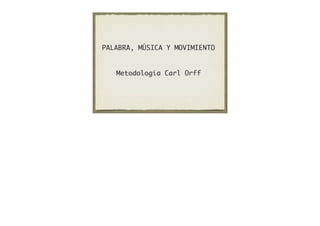 Metodología Carl Orff
PALABRA, MÚSICA Y MOVIMIENTO
 