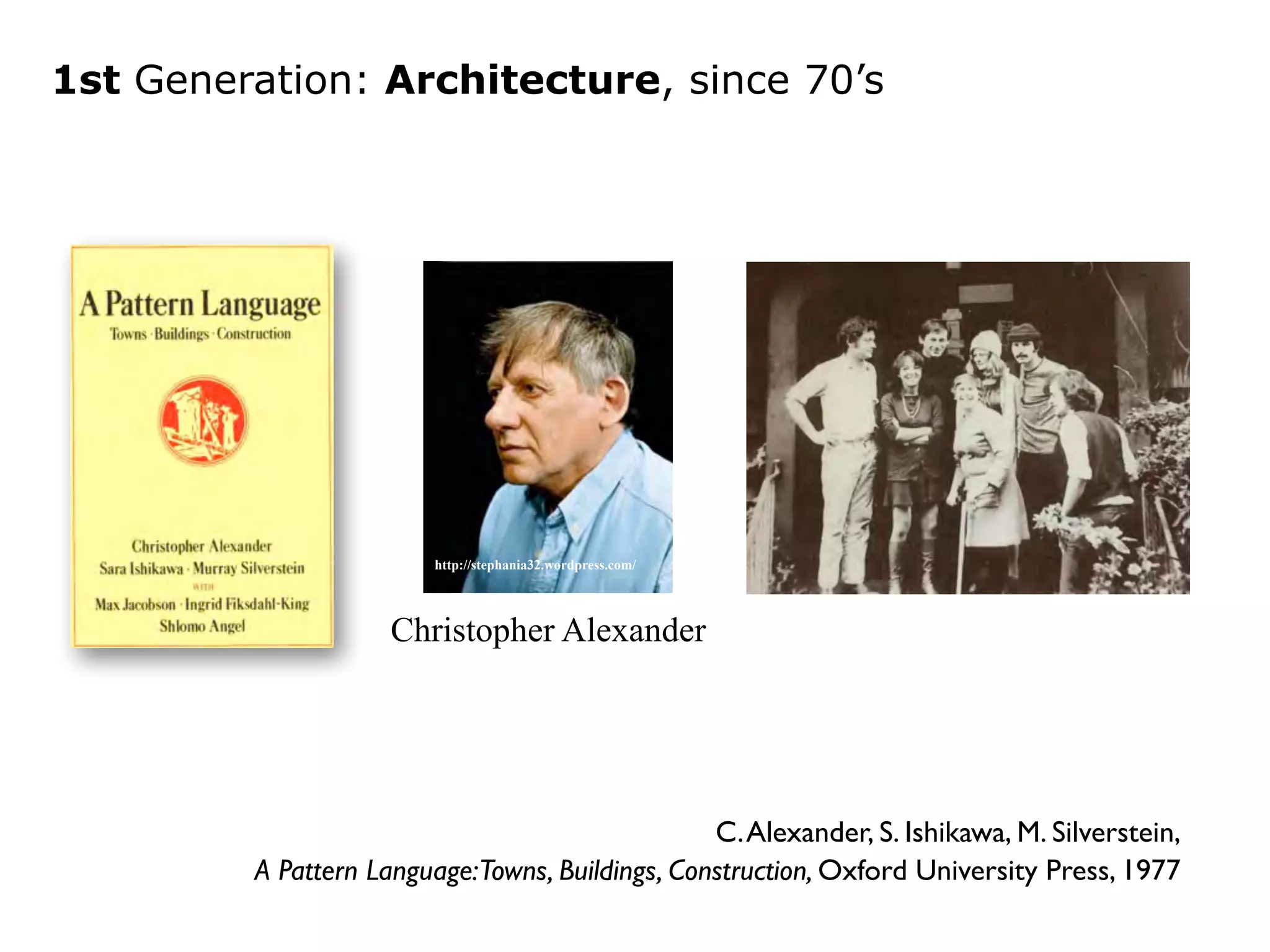 1st Generation: Architecture, since 70’s 
C. Alexander, S. Ishikawa, M. Silverstein, 
http://stephania32.wordpress.com/ 
Christopher Alexander 
A Pattern Language: Towns, Buildings, Construction, Oxford University Press, 1977 
 