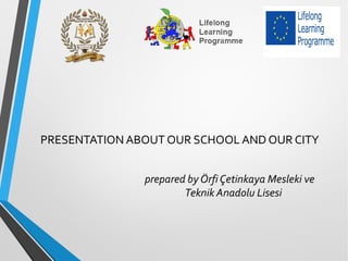 PRESENTATION ABOUT OUR SCHOOL AND OUR CITY
prepared by Örfi Çetinkaya Mesleki ve
Teknik Anadolu Lisesi
 