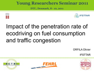 Young Researchers Seminar 2011
DTU, Denmark, June 8 - 10, 2011
Young Researchers Seminar 2011
DTU, Denmark, 8 - 10, 2011
Impact of the penetration rate of
ecodriving on fuel consumption
and traffic congestion
ORFILA Olivier
IFSTTAR
 