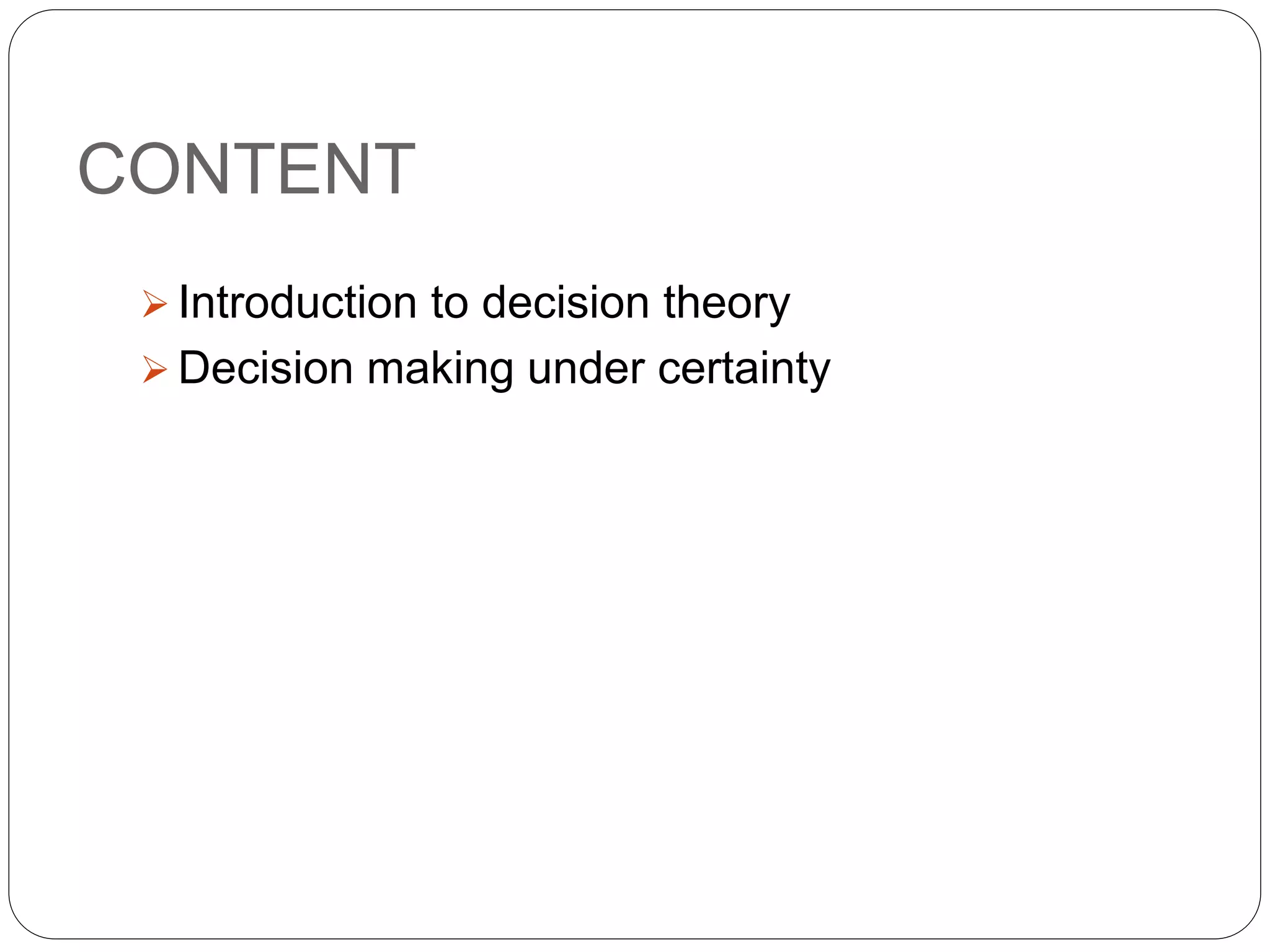 CONTENT
 Introduction to decision theory
 Decision making under certainty
 