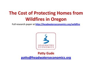The Cost of Protecting Homes from
       Wildfires in Oregon
 Full research paper at http://headwaterseconomics.org/wildfire




                  Patty Gude
         patty@headwaterseconomics.org
 
