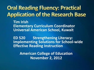 Tim Irish
Elementary Curriculum Coordinator
Universal American School, Kuwait
ED 520      Strengthening Literacy:
Implementing Solutions for School-wide
Effective Reading Instruction
   American College of Education
        November 2, 2012
 