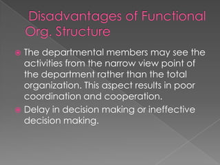  The departmental members may see the
activities from the narrow view point of
the department rather than the total
organization. This aspect results in poor
coordination and cooperation.
 Delay in decision making or ineffective
decision making.
 