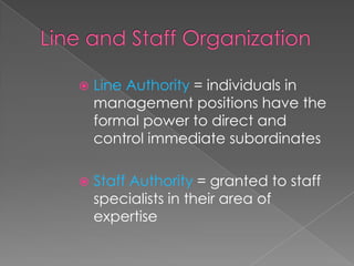  Line Authority = individuals in
management positions have the
formal power to direct and
control immediate subordinates
 Staff Authority = granted to staff
specialists in their area of
expertise
 