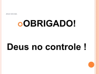 JESUS NOS AMA.
OBRIGADO!
Deus no controle !
 