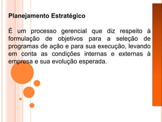 Planejamento Estratégico
É um processo gerencial que diz respeito à
formulação de objetivos para a seleção de
programas de ação e para sua execução, levando
em conta as condições internas e externas à
empresa e sua evolução esperada.
 