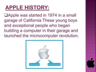 Apple was started in 1974 in a small
garage of California These young boys
and exceptional people who began
building a computer in their garage and
launched the microcomputer revolution.
 