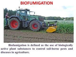 BIOFUMIGATION
Biofumigation is defined as the use of biologically
active plant substances to control soil-borne pests and
diseases in agriculture.
 