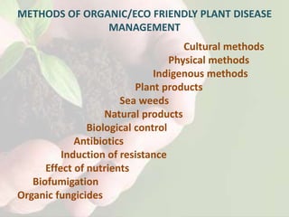 METHODS OF ORGANIC/ECO FRIENDLY PLANT DISEASE
MANAGEMENT
Cultural methods
Physical methods
Indigenous methods
Plant products
Sea weeds
Natural products
Biological control
Antibiotics
Induction of resistance
Effect of nutrients
Biofumigation
Organic fungicides
 