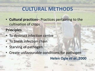 CULTURAL METHODS
• Cultural practices– Practices pertaining to the
cultivation of crops
Principles
• To destruct infection centre
• To break infection chain
• Starving of pathogen
• Create unfavourable conditions for pathogen
Helen Ogle et al.,2000
 