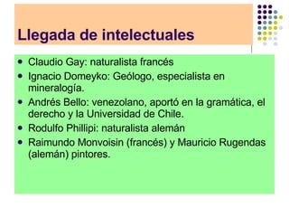 Llegada de intelectuales <ul><li>Claudio Gay: naturalista francés </li></ul><ul><li>Ignacio Domeyko: Geólogo, especialista...