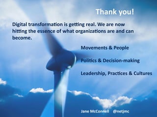 Digital	transforma.on	is	ge0ng	real.	We	are	now	
hi0ng	the	essence	of	what	organiza.ons	are	and	can	
become.
Movements	&	People	
Poli.cs	&	Decision-making	
Leadership,	Prac.ces	&	Cultures
Thank	you!
Jane	McConnell				@netjmc
 